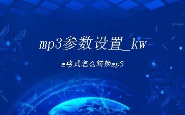 mp3参数设置_kwm格式怎么转换mp3"