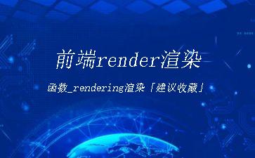 前端render渲染函数_rendering渲染「建议收藏」"