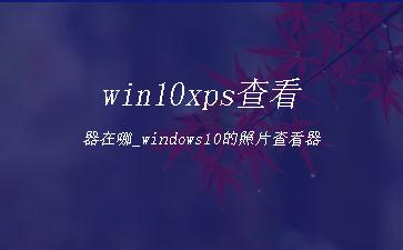 win10xps查看器在哪_windows10的照片查看器"