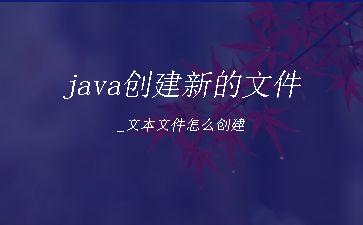java创建新的文件_文本文件怎么创建"