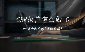 GRR报告怎么做_GRR报告怎么做[通俗易懂]"
