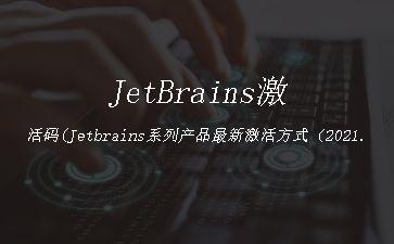 JetBrains激活码(Jetbrains系列产品最新激活方式（2021.3.1及以上）)"