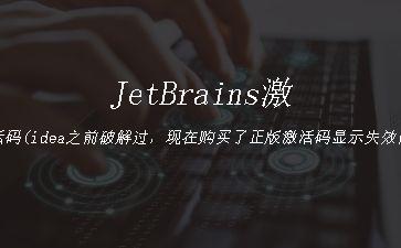 JetBrains激活码(idea之前激活成功教程过，现在购买了正版激活码显示失效问题)"