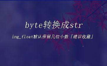 byte转换成string_float默认保留几位小数「建议收藏」"