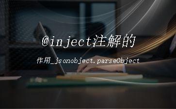 @inject注解的作用_jsonobject.parseObject"