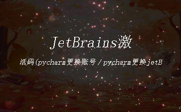 JetBrains激活码(pycharm更换账号／pycharm更换jetBrains许可证)"