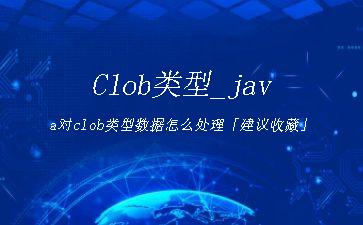 Clob类型_java对clob类型数据怎么处理「建议收藏」"