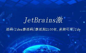JetBrains激活码(Idea激活码[激活到2100年,亲测可用]Idea