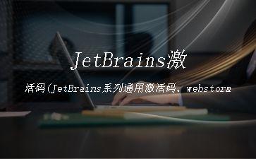 JetBrains激活码(JetBrains系列通用激活码。webstorm激活码、Intellij