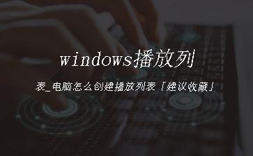 windows播放列表_电脑怎么创建播放列表「建议收藏」"