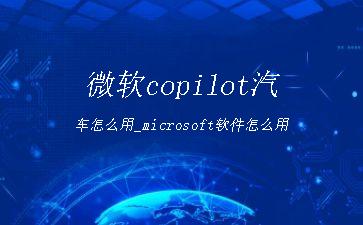 微软copilot汽车怎么用_microsoft软件怎么用"