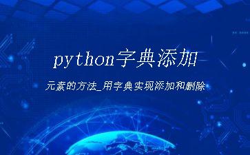 python字典添加元素的方法_用字典实现添加和删除"