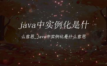 java中实例化是什么意思_java中实例化是什么意思"