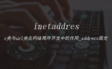inetaddress类与url类在网络程序开发中的作用_address固定搭配"