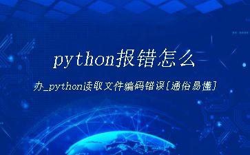 python报错怎么办_python读取文件编码错误[通俗易懂]"