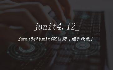 junit4.12_junit5和junit4的区别「建议收藏」"