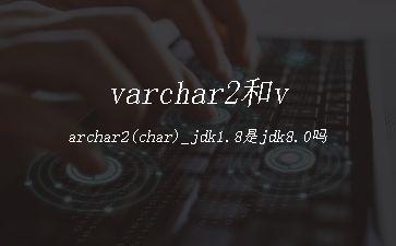 varchar2和varchar2(char)_jdk1.8是jdk8.0吗"