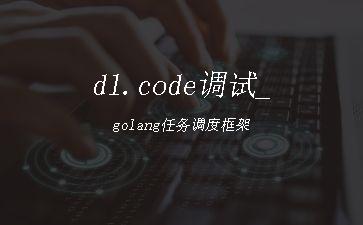 dl.code调试_golang任务调度框架"