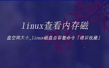 linux查看内存磁盘空间大小_linux磁盘总容量命令「建议收藏」"