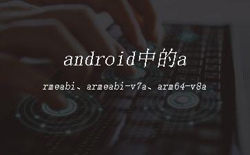 android中的armeabi、armeabi-v7a、arm64-v8a及x86等"