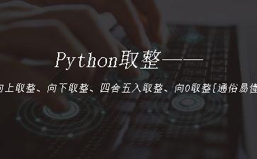 Python取整——向上取整、向下取整、四舍五入取整、向0取整[通俗易懂]"