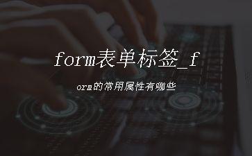 form表单标签_form的常用属性有哪些"