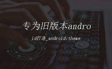 专为旧版本android打造_android:theme"