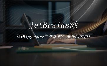 JetBrains激活码(pycharm专业版的合法激活方法)"