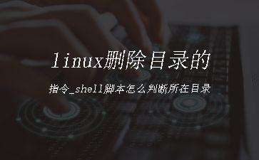 linux删除目录的指令_shell脚本怎么判断所在目录"