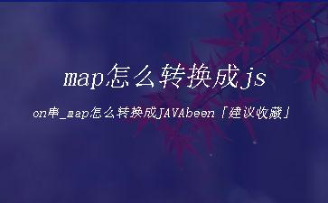 map怎么转换成json串_map怎么转换成JAVAbeen「建议收藏」"