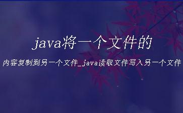java将一个文件的内容复制到另一个文件_java读取文件写入另一个文件"