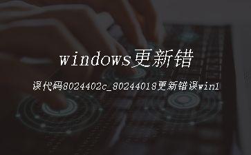 windows更新错误代码8024402c_80244018更新错误win10「建议收藏」"