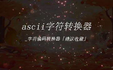 ascii字符转换器_字符编码转换器「建议收藏」"