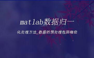 matlab数据归一化处理方法_数据的预处理包括哪些"