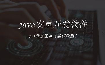 java安卓开发软件_c++开发工具「建议收藏」"
