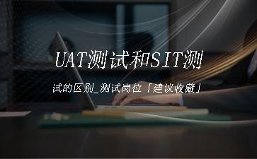 UAT测试和SIT测试的区别_测试岗位「建议收藏」"