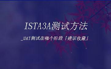 ISTA3A测试方法_UAT测试在哪个阶段「建议收藏」"