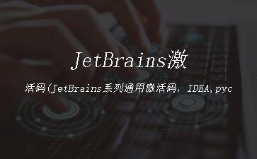 JetBrains激活码(JetBrains系列通用激活码，IDEA,pycharm,datagrip通用激活码分享)"