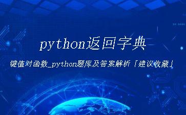 python返回字典键值对函数_python题库及答案解析「建议收藏」"