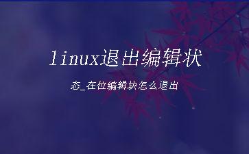 linux退出编辑状态_在位编辑块怎么退出"