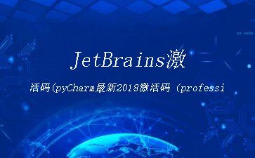 JetBrains激活码(pyCharm最新2018激活码（profession版新测有效）)"