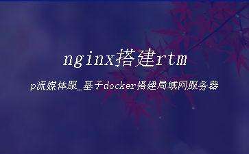 nginx搭建rtmp流媒体服_基于docker搭建局域网服务器"