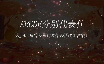 ABCDE分别代表什么_abcdefg分别代表什么「建议收藏」"