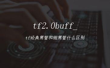 tf2.0buff_tf经典黑管和细黑管什么区别"