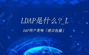LDAP是什么?_LDAP用户是啥「建议收藏」"