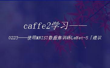 caffe2学习——0223——使用MNIST数据集训练LeNet-5「建议收藏」"