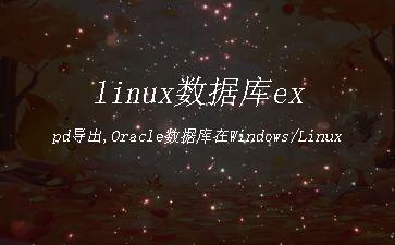 linux数据库expd导出,Oracle数据库在Windows/Linux环境下普通/数据泵方式导入/导出示例...「建议收藏」"