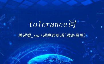 tolerance词根词缀_tort词根的单词[通俗易懂]"
