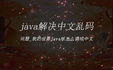 java解决中文乱码问题_我的世界java版怎么调成中文"