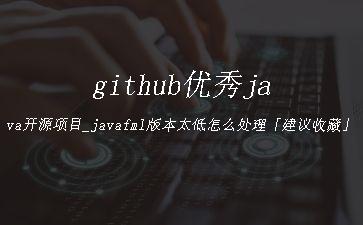 github优秀java开源项目_javafml版本太低怎么处理「建议收藏」"